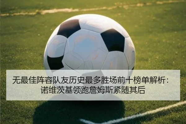 无最佳阵容队友历史最多胜场前十榜单解析：诺维茨基领跑詹姆斯紧随其后
